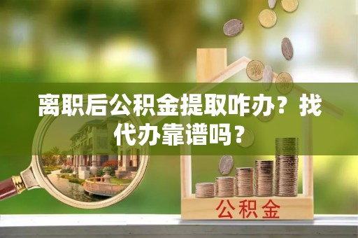 武陵源离职后公积金提取咋办？找代办靠谱吗？