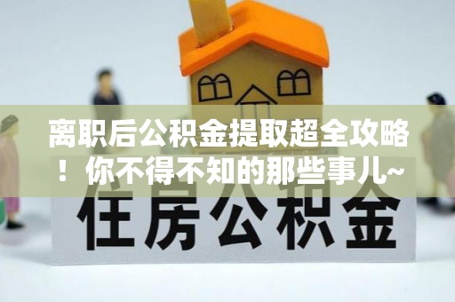 武陵源离职后公积金提取超全攻略！你不得不知的那些事儿~