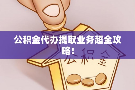 武陵源公积金代办提取业务超全攻略！