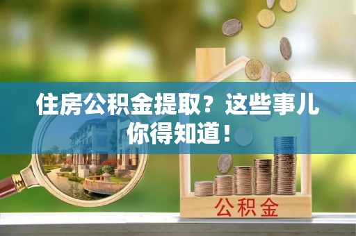 武陵源住房公积金提取？这些事儿你得知道！