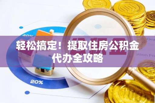 武陵源轻松搞定！提取住房公积金代办全攻略