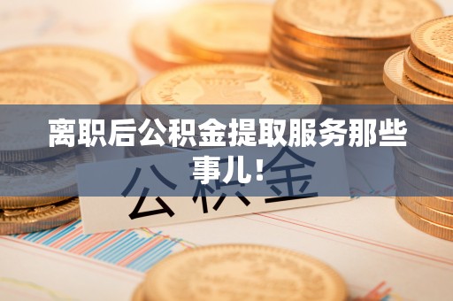 武陵源离职后公积金提取服务那些事儿！