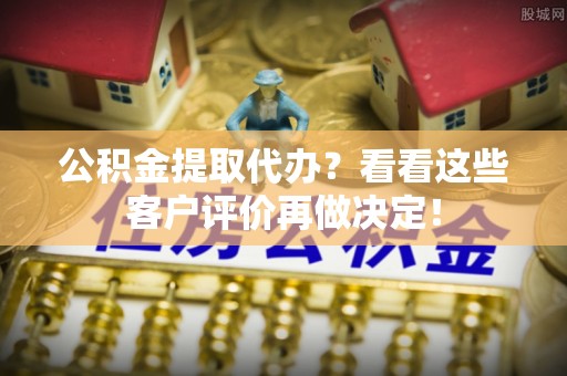 武陵源公积金提取代办？看看这些客户评价再做决定！