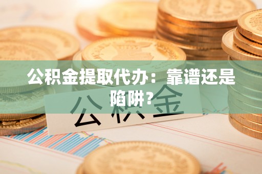 武陵源公积金提取代办：靠谱还是陷阱？