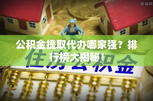 武陵源公积金提取代办哪家强？排行榜大揭秘！