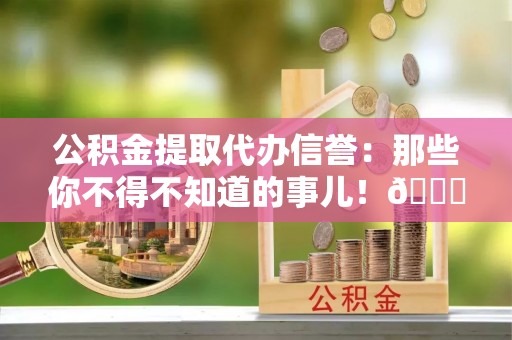 武陵源公积金提取代办信誉：那些你不得不知道的事儿！😎