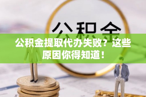 武陵源公积金提取代办失败？这些原因你得知道！