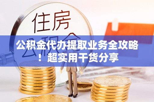 武陵源公积金代办提取业务全攻略！超实用干货分享