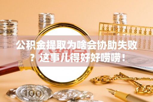 武陵源公积金提取为啥会协助失败？这事儿得好好唠唠！