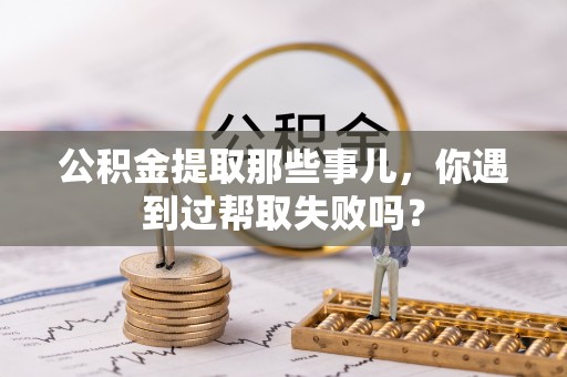 武陵源公积金提取那些事儿，你遇到过帮取失败吗？