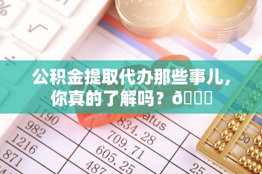 武陵源公积金提取代办那些事儿，你真的了解吗？😎