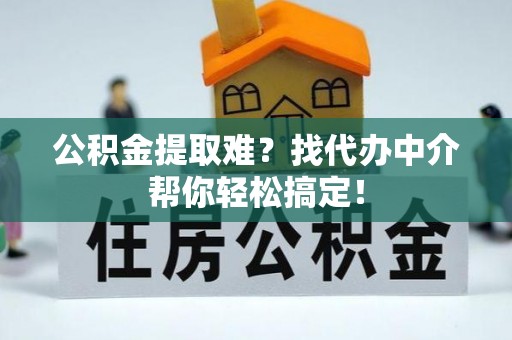 武陵源公积金提取难？找代办中介帮你轻松搞定！