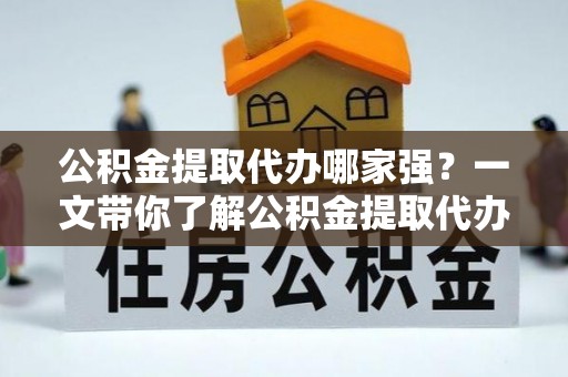 武陵源公积金提取代办哪家强？一文带你了解公积金提取代办机构排名及相关知识