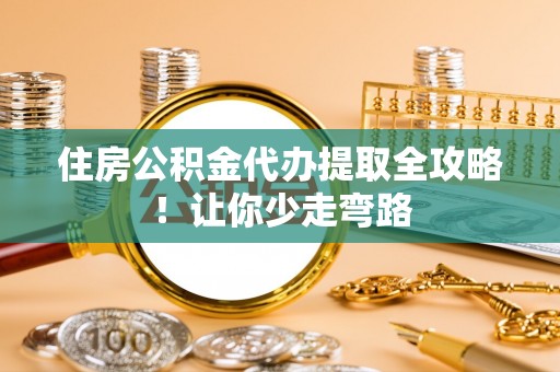 武陵源住房公积金代办提取全攻略！让你少走弯路
