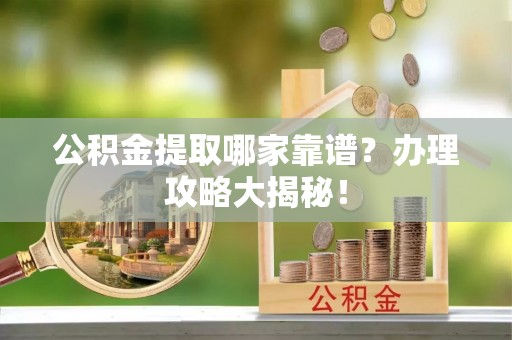 武陵源公积金提取哪家靠谱？办理攻略大揭秘！
