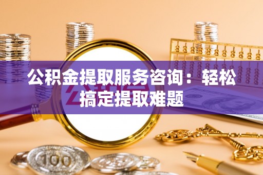 武陵源公积金提取服务咨询：轻松搞定提取难题