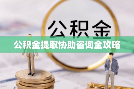 武陵源公积金提取协助咨询全攻略