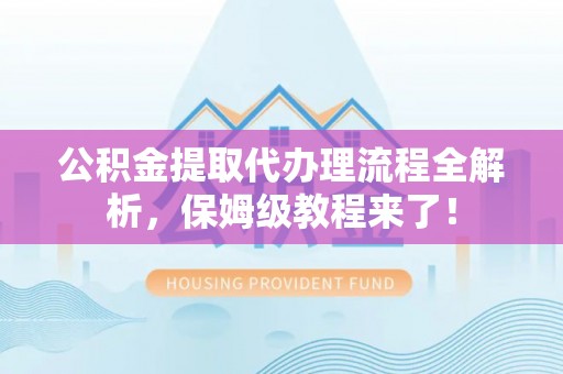 武陵源公积金提取代办理流程全解析，保姆级教程来了！