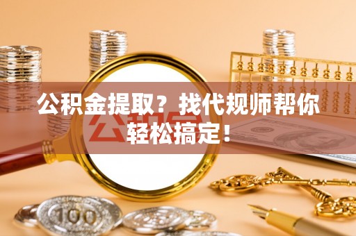 武陵源公积金提取？找代规师帮你轻松搞定！