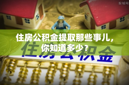 武陵源住房公积金提取那些事儿，你知道多少？