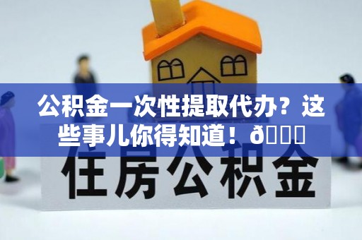 武陵源公积金一次性提取代办？这些事儿你得知道！😎