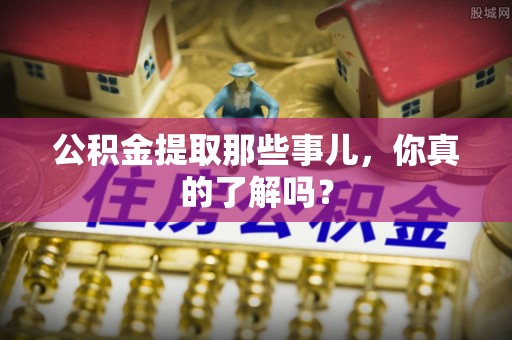 武陵源公积金提取那些事儿，你真的了解吗？