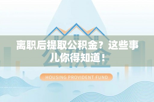 武陵源离职后提取公积金？这些事儿你得知道！