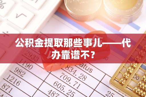 武陵源公积金提取那些事儿——代办靠谱不？