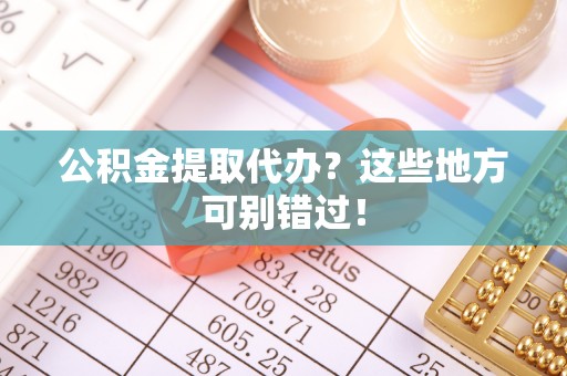 武陵源公积金提取代办？这些地方可别错过！