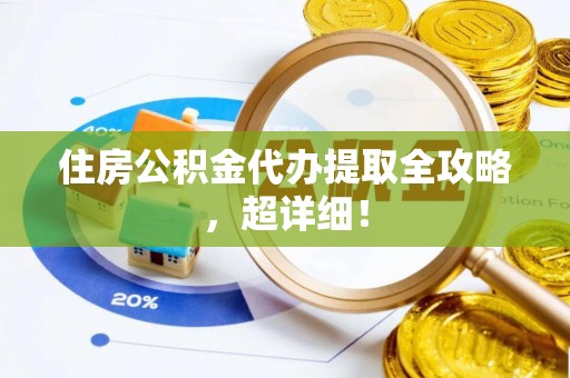 武陵源住房公积金代办提取全攻略，超详细！