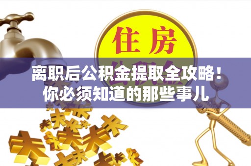 武陵源离职后公积金提取全攻略！你必须知道的那些事儿