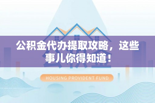 武陵源公积金代办提取攻略，这些事儿你得知道！