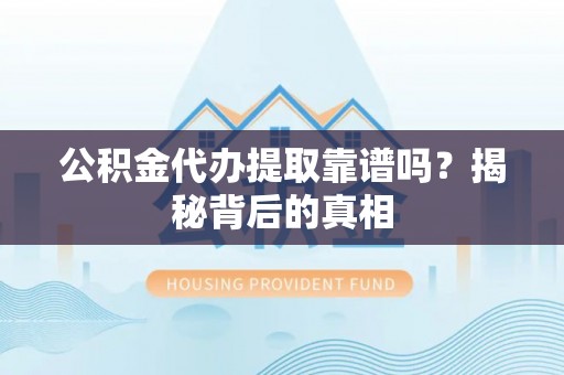 武陵源公积金代办提取靠谱吗？揭秘背后的真相