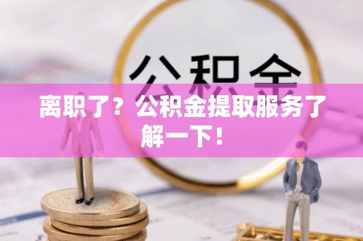 武陵源离职了？公积金提取服务了解一下！