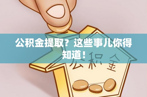 武陵源公积金提取？这些事儿你得知道！