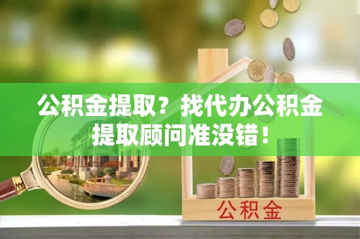 武陵源公积金提取？找代办公积金提取顾问准没错！