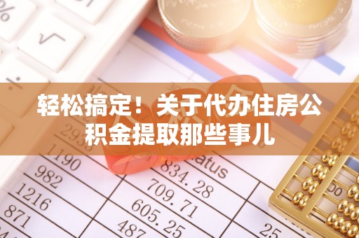 武陵源轻松搞定！关于代办住房公积金提取那些事儿
