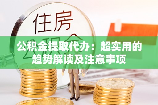 武陵源公积金提取代办：超实用的趋势解读及注意事项