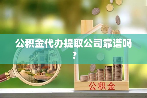 武陵源公积金代办提取公司靠谱吗？