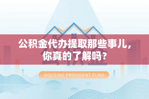武陵源公积金代办提取那些事儿，你真的了解吗？