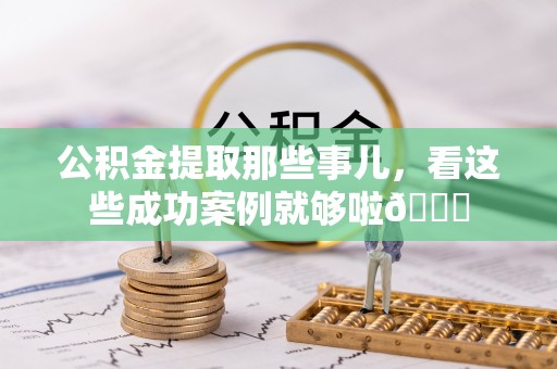 武陵源公积金提取那些事儿，看这些成功案例就够啦😎