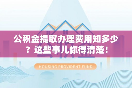 武陵源公积金提取办理费用知多少？这些事儿你得清楚！