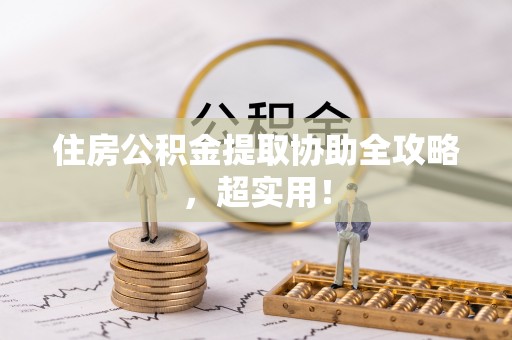 武陵源住房公积金提取协助全攻略，超实用！