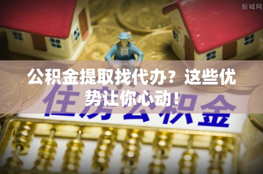武陵源公积金提取找代办？这些优势让你心动！