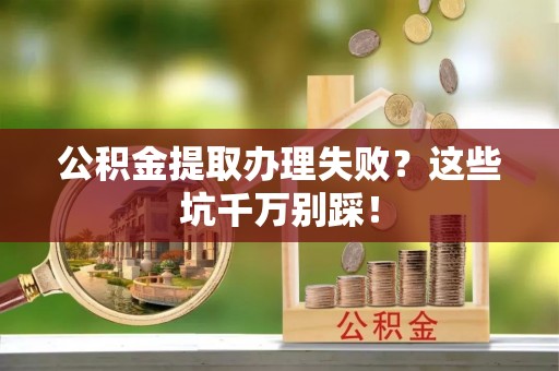 武陵源公积金提取办理失败？这些坑千万别踩！