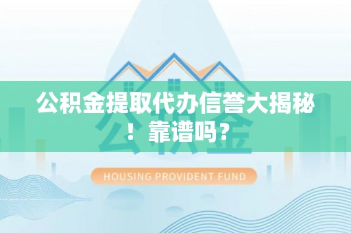 武陵源公积金提取代办信誉大揭秘！靠谱吗？