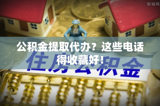 武陵源公积金提取代办？这些电话得收藏好！
