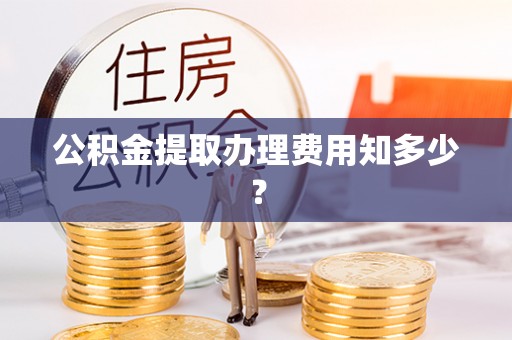 武陵源公积金提取办理费用知多少？