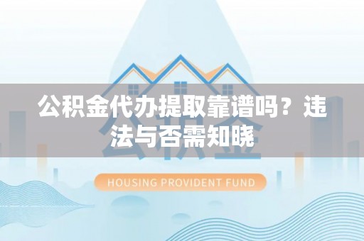武陵源公积金代办提取靠谱吗？违法与否需知晓