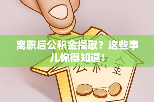 武陵源离职后公积金提取？这些事儿你得知道！